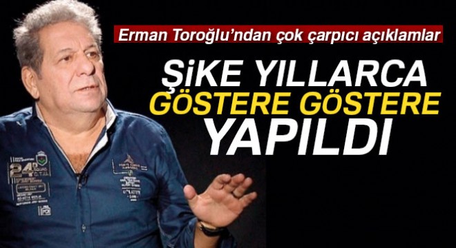 Erman Toroğlu:  Şike yıllarca göstere göstere yapıldı 